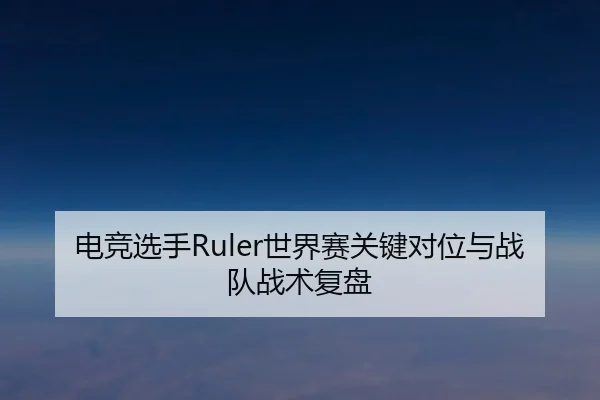 电竞选手Ruler世界赛关键对位与战队战术复盘